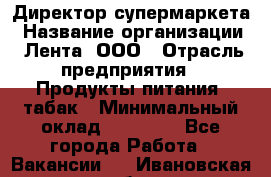 Директор супермаркета › Название организации ­ Лента, ООО › Отрасль предприятия ­ Продукты питания, табак › Минимальный оклад ­ 70 000 - Все города Работа » Вакансии   . Ивановская обл.